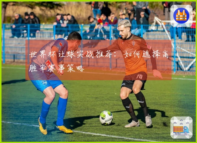 世界杯让球实战推荐：如何选择高胜率赛事策略
