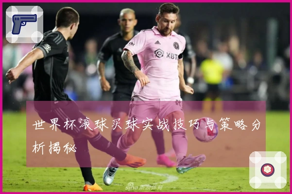 世界杯滚球买球实战技巧与策略分析揭秘