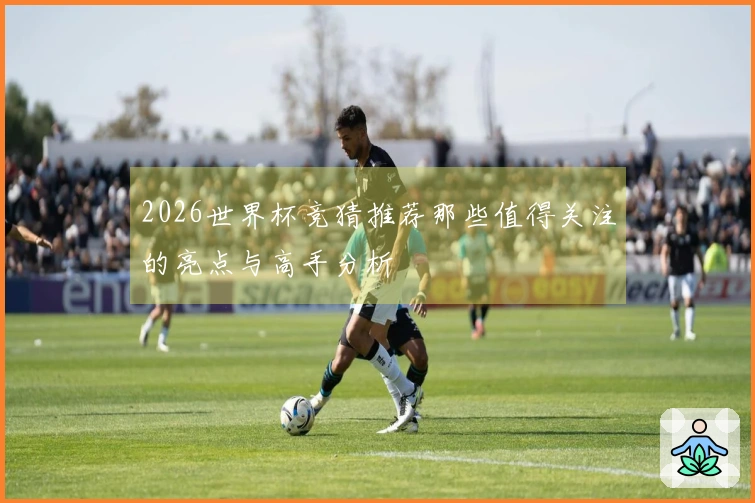 2026世界杯竞猜推荐那些值得关注的亮点与高手分析