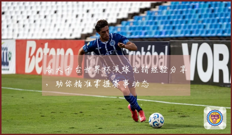各大平台世界杯滚球竞猜经验分享，助你精准掌握赛事动态