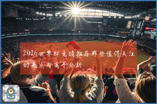 2026世界杯竞猜推荐那些值得关注的亮点与高手分析