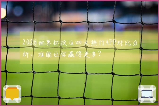 2026世界杯投注四大热门APP对比分析，谁能让你赢得更多？