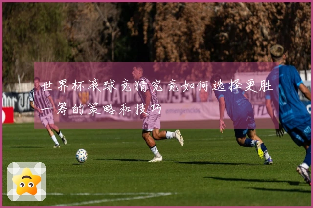 世界杯滚球竞猜究竟如何选择更胜一筹的策略和技巧
