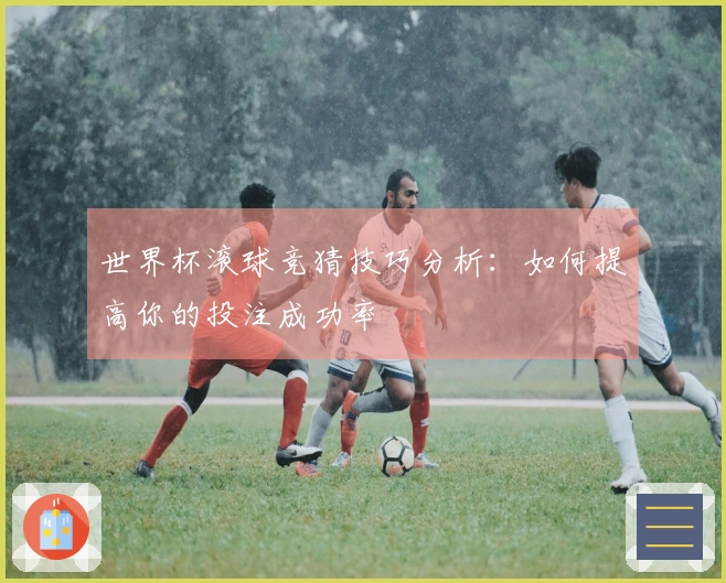 世界杯滚球竞猜技巧分析：如何提高你的投注成功率
