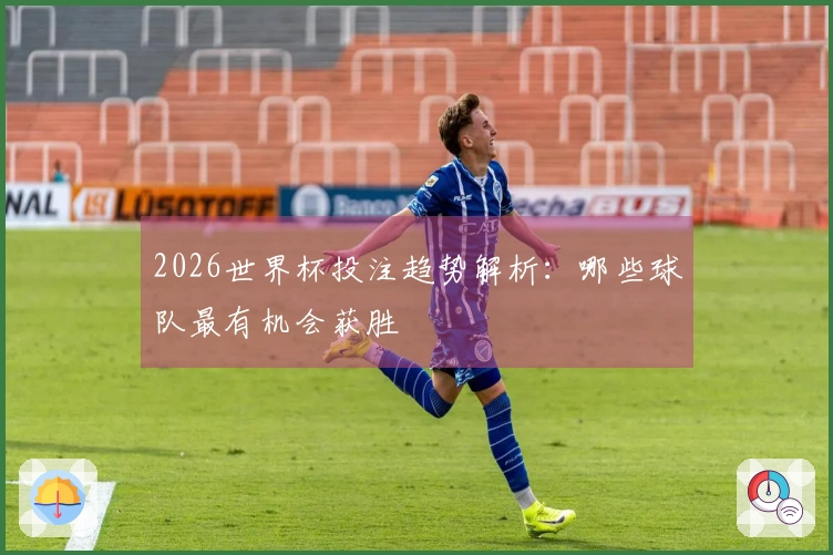 2026世界杯投注趋势解析：哪些球队最有机会获胜