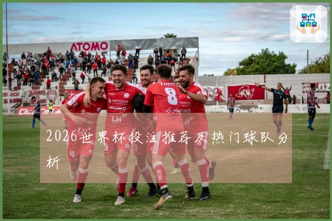 2026世界杯投注推荐及热门球队分析