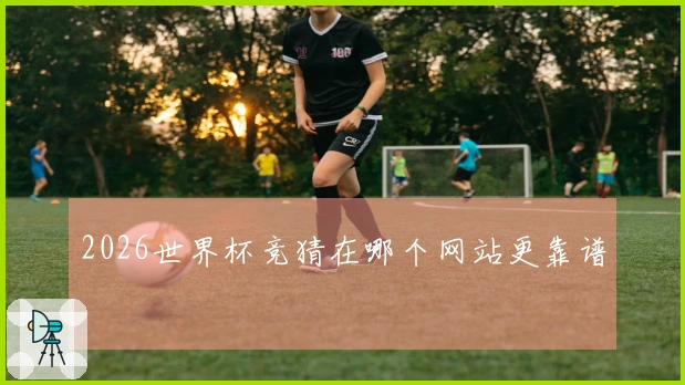 2026世界杯竞猜在哪个网站更靠谱